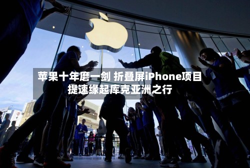 苹果十年磨一剑 折叠屏iPhone项目提速缘起库克亚洲之行