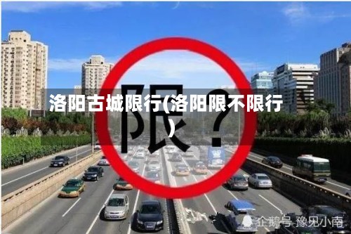 洛阳古城限行(洛阳限不限行)