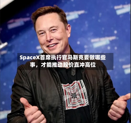 SpaceX首席执行官马斯克要做哪些事，才能推动股价直冲高位