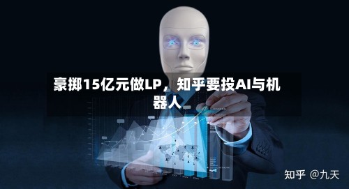 豪掷15亿元做LP，知乎要投AI与机器人-第2张图片