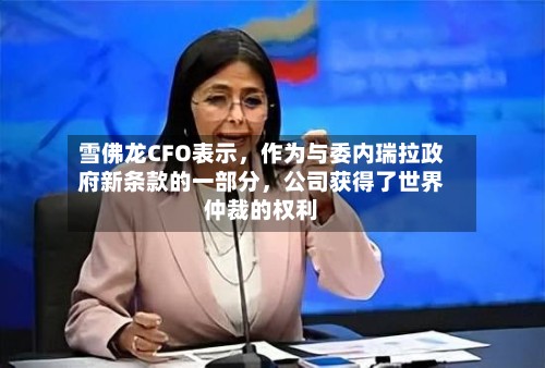 雪佛龙CFO表示,作为与委内瑞拉政府新条款的一部分,公司获得了世界
仲裁的权利