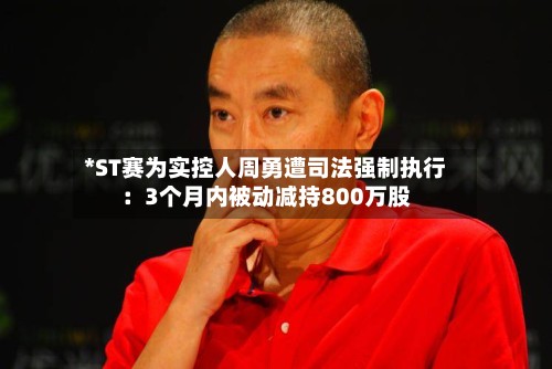 *ST赛为实控人周勇遭司法强制执行：3个月内被动减持800万股-第1张图片