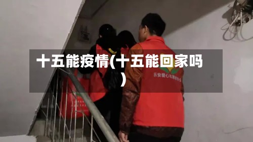十五能疫情(十五能回家吗)-第2张图片
