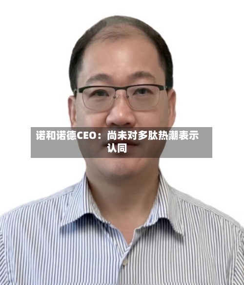 诺和诺德CEO：尚未对多肽热潮表示认同-第3张图片