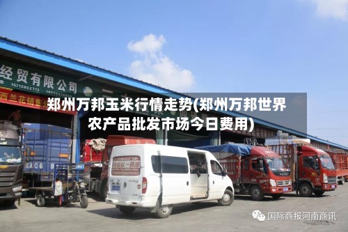 郑州万邦玉米行情走势(郑州万邦世界农产品批发市场今日费用)-第2张图片