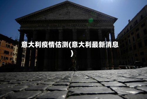意大利疫情估测(意大利最新消息)