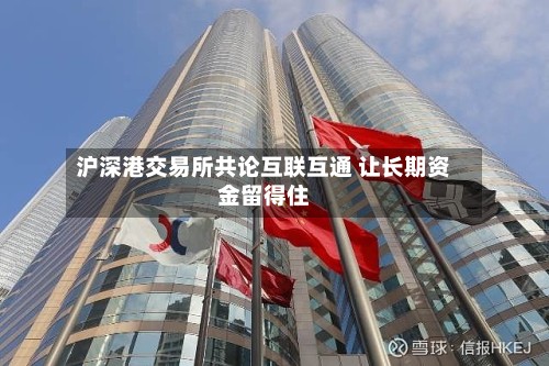 沪深港交易所共论互联互通 让长期资金留得住-第3张图片