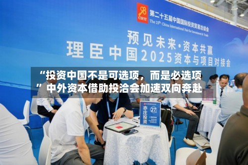 “投资中国不是可选项	，而是必选项	” 中外资本借助投洽会加速双向奔赴-第3张图片