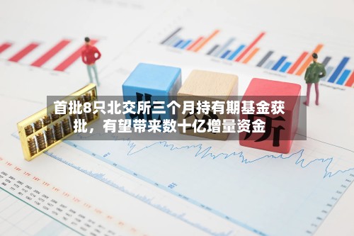 首批8只北交所三个月持有期基金获批，有望带来数十亿增量资金
