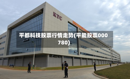 平都科技股票行情走势(平能股票000780)-第3张图片