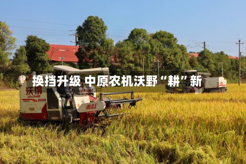 换挡升级 中原农机沃野“耕”新-第2张图片