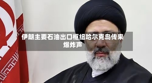 伊朗主要石油出口枢纽哈尔克岛传来爆炸声-第2张图片