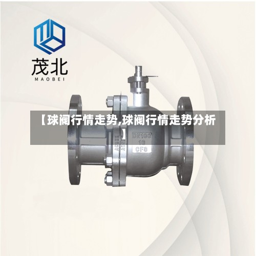 【球阀行情走势,球阀行情走势分析】-第2张图片