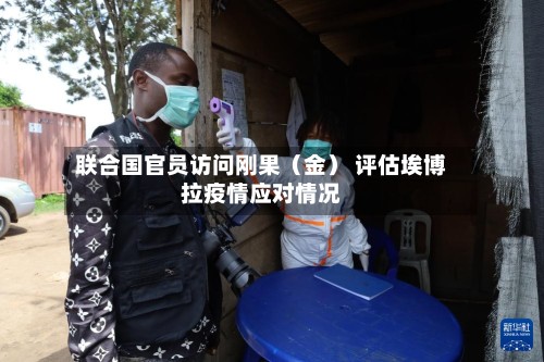 联合国官员访问刚果（金） 评估埃博拉疫情应对情况