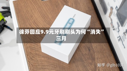 徕芬回应9.9元牙刷刷头为何“消失”三月
