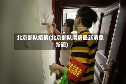 北京部队疫情(北京部队清房最新消息新闻)-第2张图片