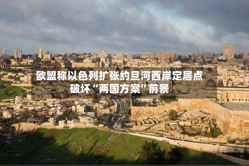 欧盟称以色列扩张约旦河西岸定居点破坏“两国方案”前景