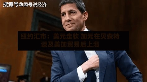 纽约汇市：美元走软 加元在贝森特谈及美加贸易后上涨