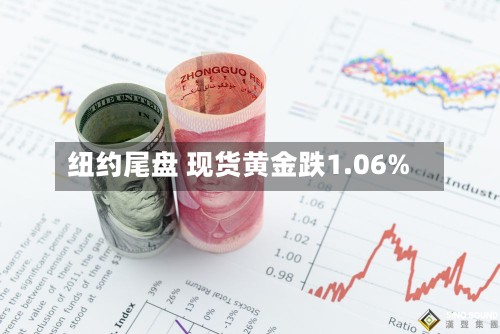 纽约尾盘 现货黄金跌1.06%