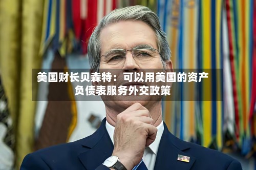 美国财长贝森特：可以用美国的资产负债表服务外交政策