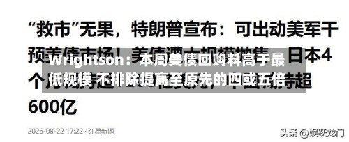 Wrightson：本周美债回购料高于最低规模 不排除提高至原先的四或五倍