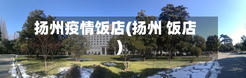 扬州疫情饭店(扬州 饭店)