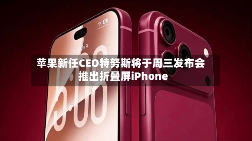 苹果新任CEO特努斯将于周三发布会推出折叠屏iPhone-第2张图片