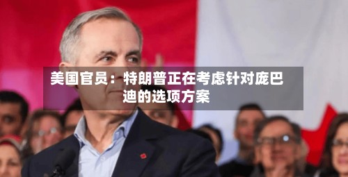 美国官员：特朗普正在考虑针对庞巴迪的选项方案-第2张图片