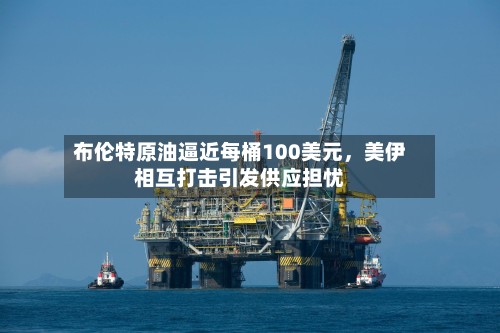 布伦特原油逼近每桶100美元，美伊相互打击引发供应担忧-第2张图片