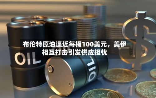 布伦特原油逼近每桶100美元，美伊相互打击引发供应担忧-第3张图片