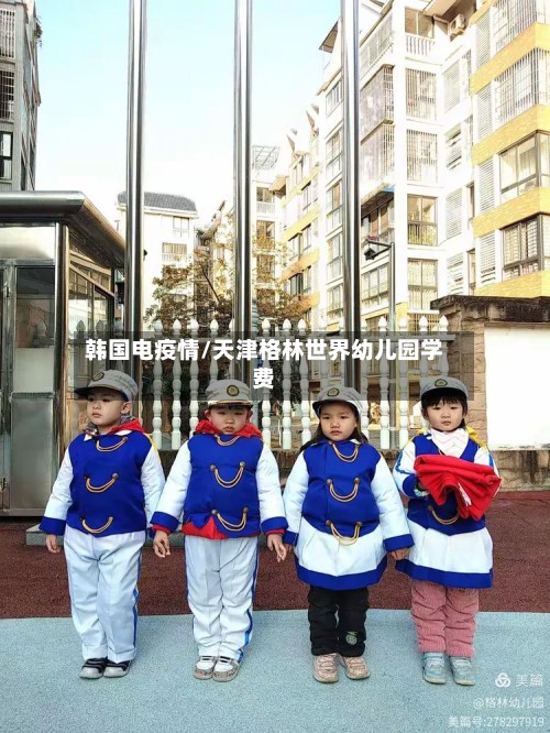韩国电疫情/天津格林世界幼儿园学费-第2张图片