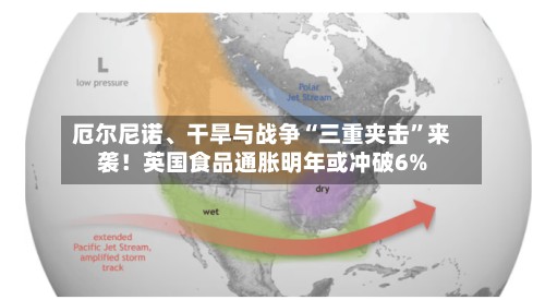 厄尔尼诺、干旱与战争“三重夹击”来袭！英国食品通胀明年或冲破6%