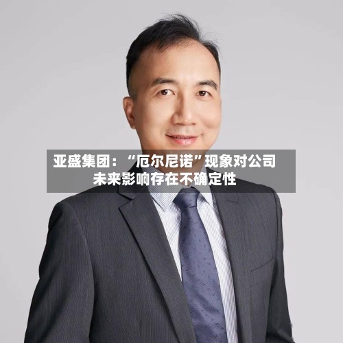 亚盛集团：“厄尔尼诺	”现象对公司未来影响存在不确定性-第3张图片