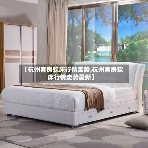 【杭州客房软床行情走势,杭州客房软床行情走势最新】