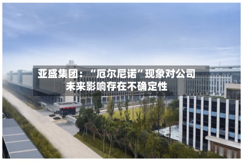 亚盛集团：“厄尔尼诺”现象对公司未来影响存在不确定性