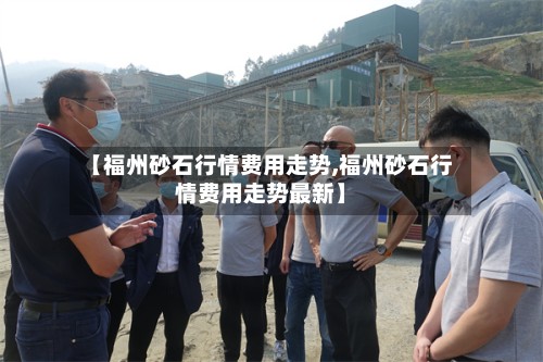 【福州砂石行情费用走势,福州砂石行情费用走势最新】