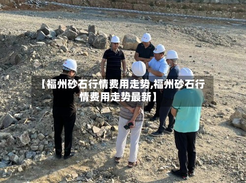 【福州砂石行情费用走势,福州砂石行情费用走势最新】-第2张图片
