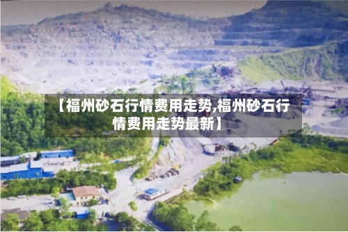 【福州砂石行情费用走势,福州砂石行情费用走势最新】-第3张图片