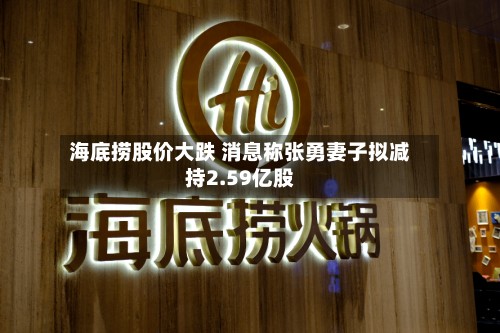 海底捞股价大跌 消息称张勇妻子拟减持2.59亿股-第2张图片