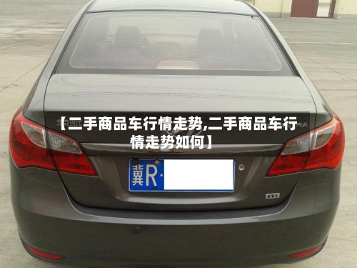 【二手商品车行情走势,二手商品车行情走势如何】