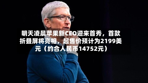 明天凌晨苹果新CEO迎来首秀	，首款折叠屏将亮相，起售价预计为2199美元（约合人民币14752元）-第2张图片