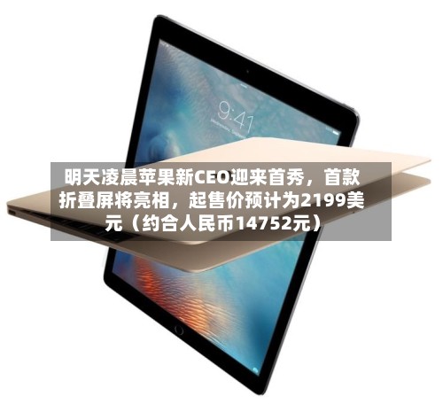 明天凌晨苹果新CEO迎来首秀,首款折叠屏将亮相,起售价预计为2199美元(约合人民币14752元)