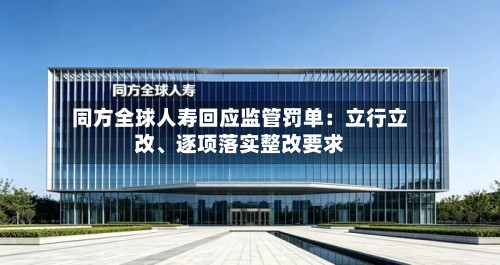 同方全球人寿回应监管罚单：立行立改、逐项落实整改要求