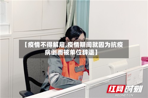 【疫情不得解雇,疫情期间就因为抗疫病倒而被单位辞退】