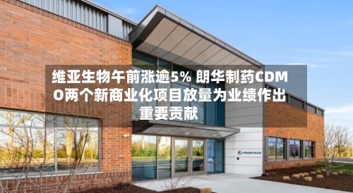 维亚生物午前涨逾5% 朗华制药CDMO两个新商业化项目放量为业绩作出重要贡献-第1张图片