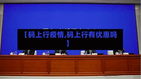 【码上行疫情,码上行有优惠吗】
