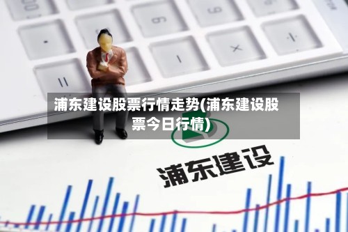 浦东建设股票行情走势(浦东建设股票今日行情)