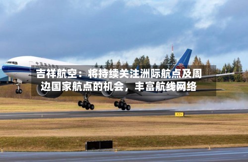 吉祥航空：将持续关注洲际航点及周边国家航点的机会	，丰富航线网络-第3张图片