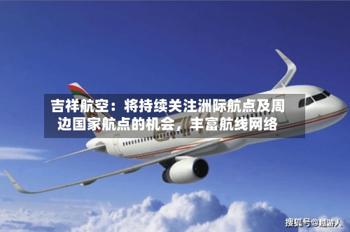 吉祥航空：将持续关注洲际航点及周边国家航点的机会，丰富航线网络-第2张图片