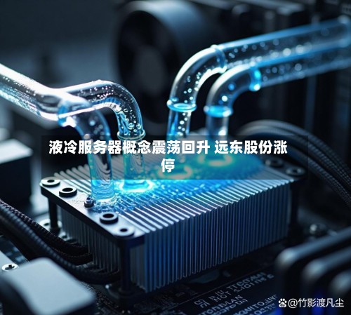 液冷服务器概念震荡回升 远东股份涨停